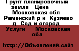 Грунт планировочный, земля › Цена ­ 100 - Московская обл., Раменский р-н, Кузяево д. Сад и огород » Услуги   . Московская обл.